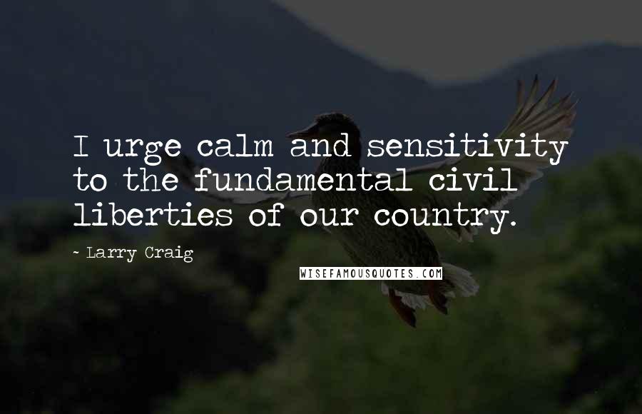 Larry Craig Quotes: I urge calm and sensitivity to the fundamental civil liberties of our country.