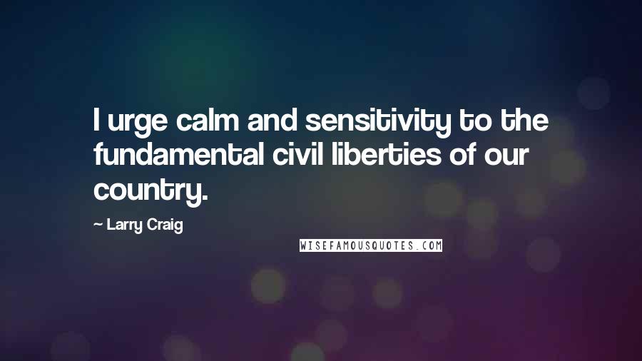 Larry Craig Quotes: I urge calm and sensitivity to the fundamental civil liberties of our country.