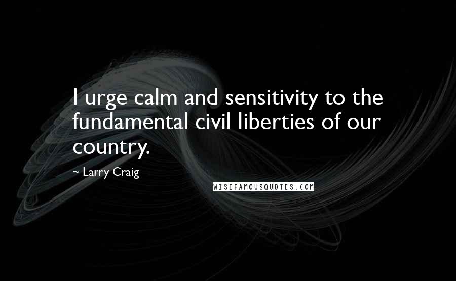 Larry Craig Quotes: I urge calm and sensitivity to the fundamental civil liberties of our country.