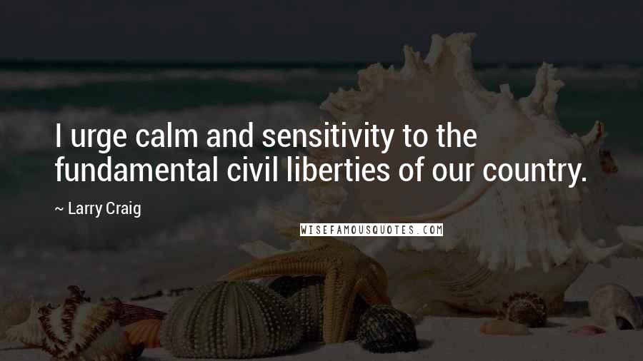 Larry Craig Quotes: I urge calm and sensitivity to the fundamental civil liberties of our country.