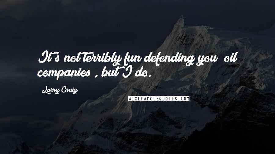 Larry Craig Quotes: It's not terribly fun defending you (oil companies), but I do.