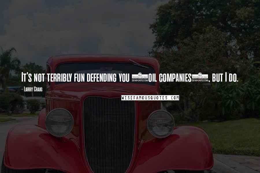 Larry Craig Quotes: It's not terribly fun defending you (oil companies), but I do.