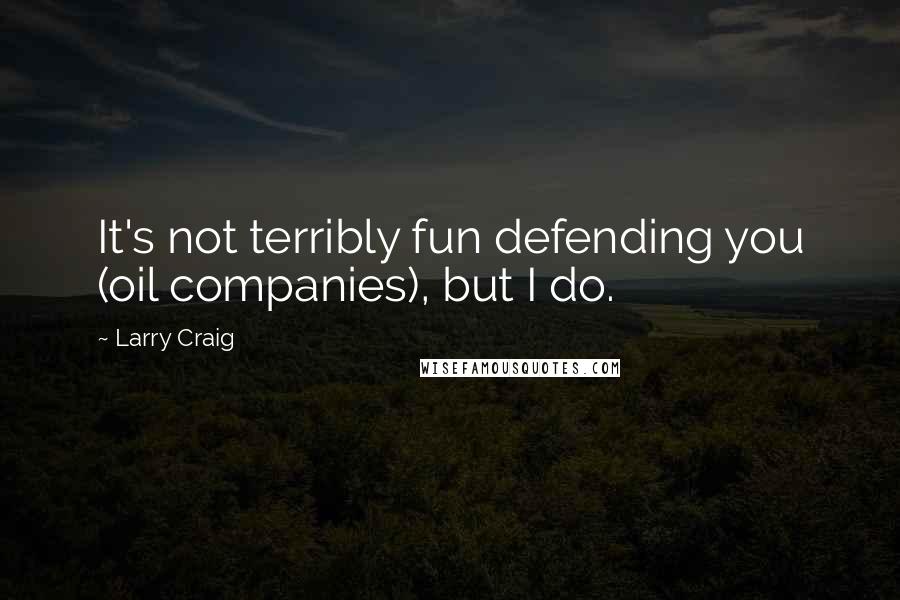 Larry Craig Quotes: It's not terribly fun defending you (oil companies), but I do.