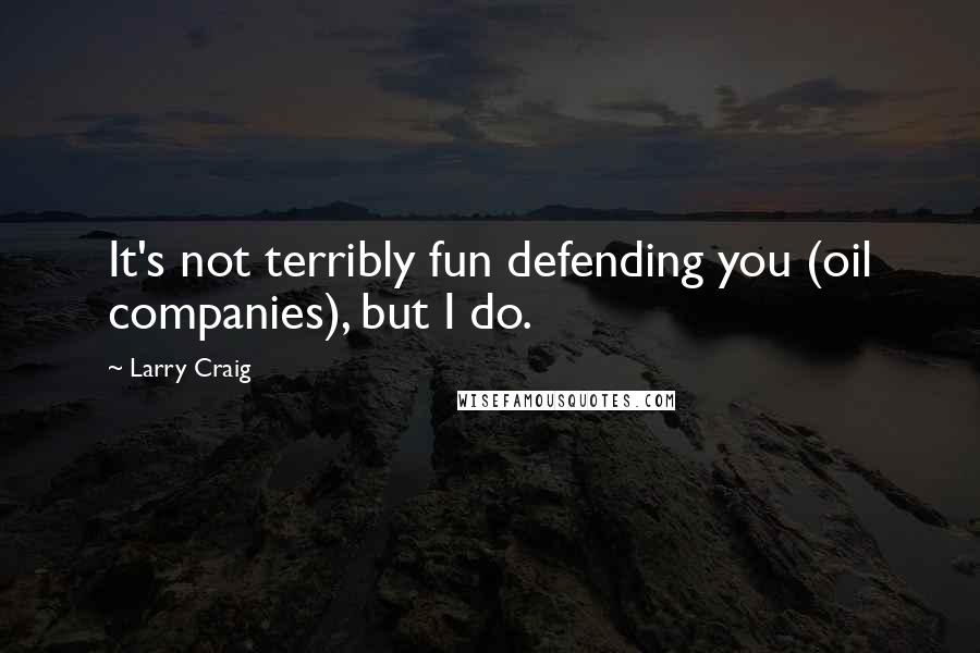 Larry Craig Quotes: It's not terribly fun defending you (oil companies), but I do.