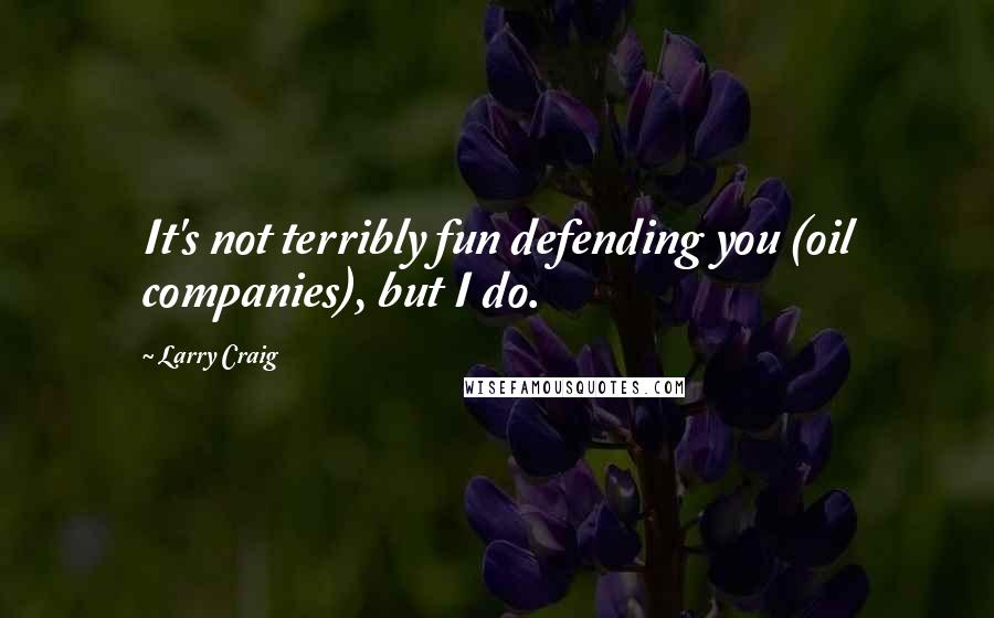 Larry Craig Quotes: It's not terribly fun defending you (oil companies), but I do.