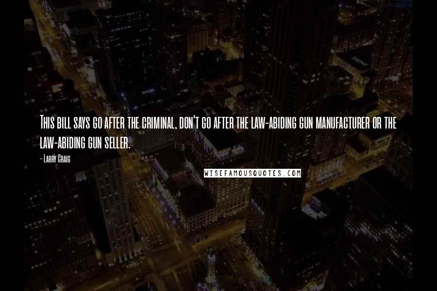 Larry Craig Quotes: This bill says go after the criminal, don't go after the law-abiding gun manufacturer or the law-abiding gun seller.
