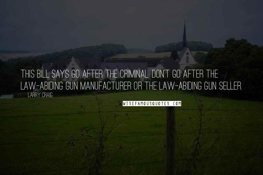 Larry Craig Quotes: This bill says go after the criminal, don't go after the law-abiding gun manufacturer or the law-abiding gun seller.