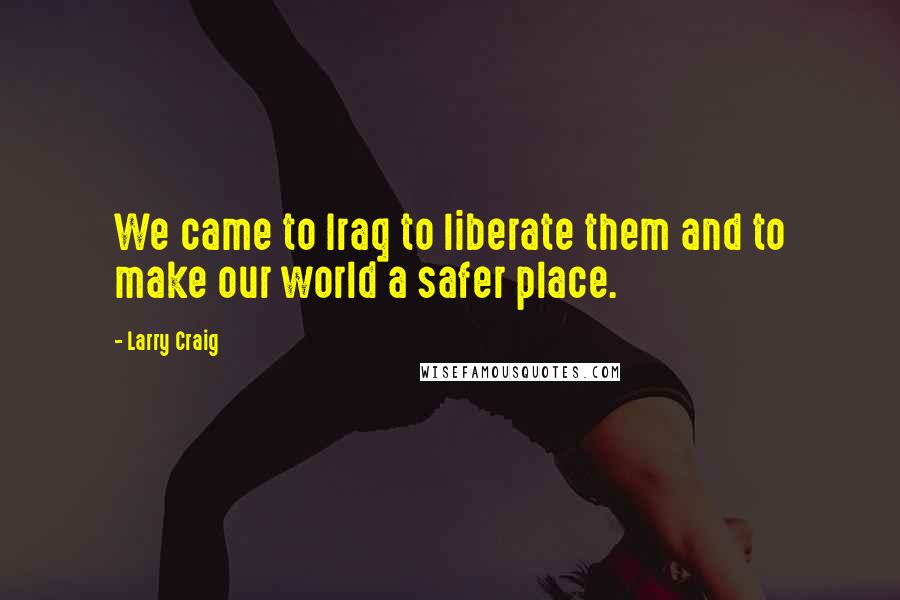 Larry Craig Quotes: We came to Iraq to liberate them and to make our world a safer place.