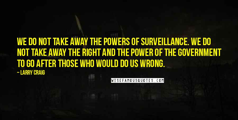 Larry Craig Quotes: We do not take away the powers of surveillance. We do not take away the right and the power of the government to go after those who would do us wrong.