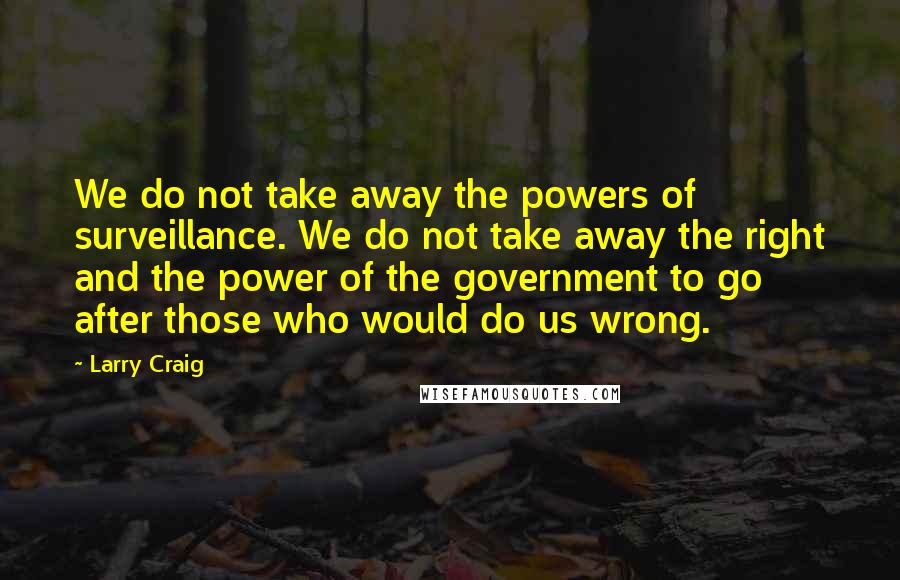 Larry Craig Quotes: We do not take away the powers of surveillance. We do not take away the right and the power of the government to go after those who would do us wrong.