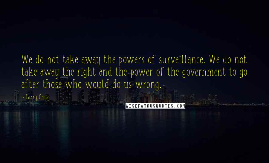 Larry Craig Quotes: We do not take away the powers of surveillance. We do not take away the right and the power of the government to go after those who would do us wrong.