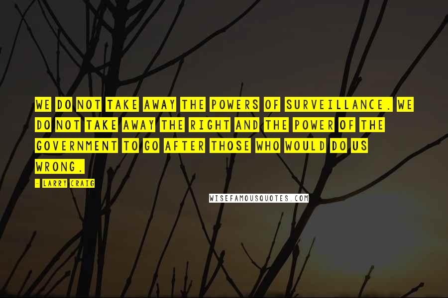 Larry Craig Quotes: We do not take away the powers of surveillance. We do not take away the right and the power of the government to go after those who would do us wrong.