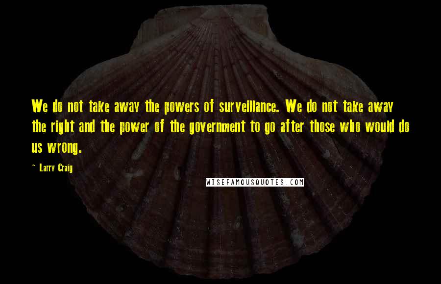 Larry Craig Quotes: We do not take away the powers of surveillance. We do not take away the right and the power of the government to go after those who would do us wrong.