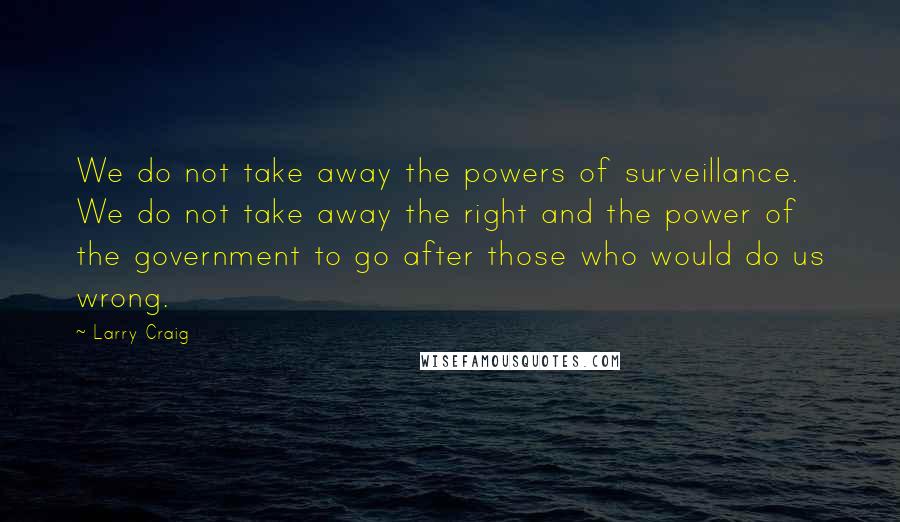 Larry Craig Quotes: We do not take away the powers of surveillance. We do not take away the right and the power of the government to go after those who would do us wrong.
