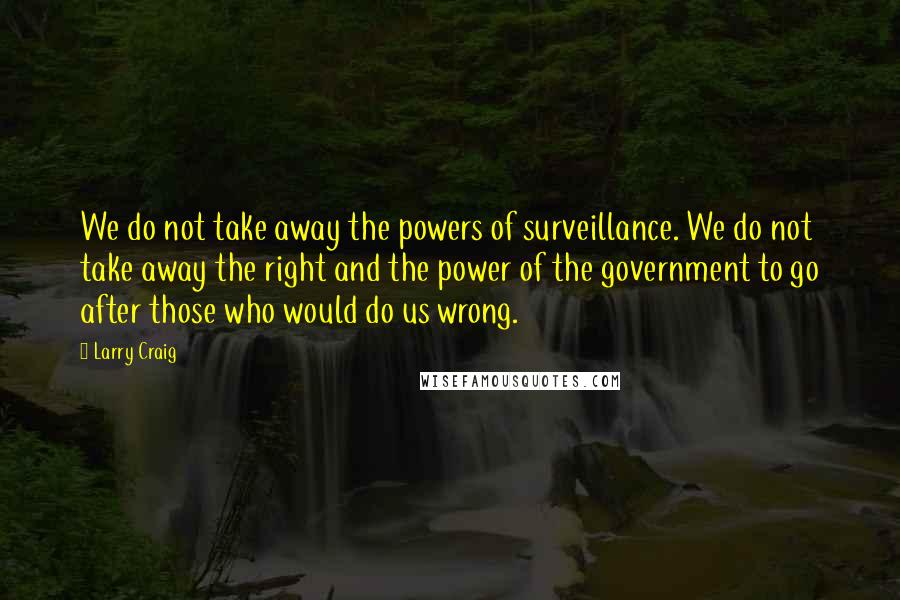 Larry Craig Quotes: We do not take away the powers of surveillance. We do not take away the right and the power of the government to go after those who would do us wrong.