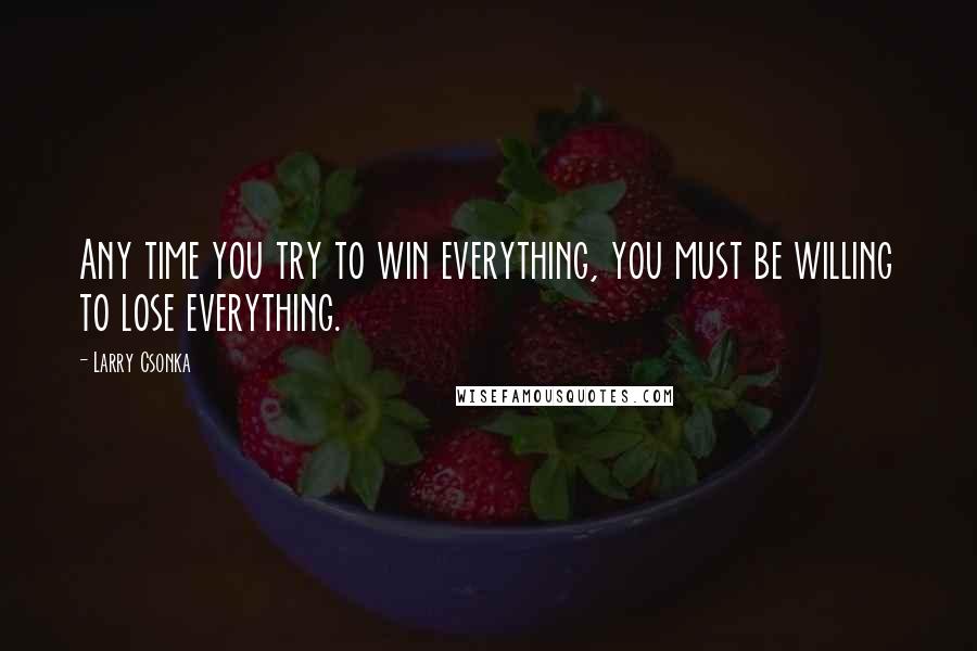 Larry Csonka Quotes: Any time you try to win everything, you must be willing to lose everything.