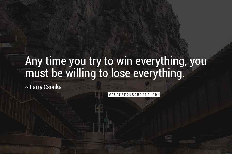 Larry Csonka Quotes: Any time you try to win everything, you must be willing to lose everything.