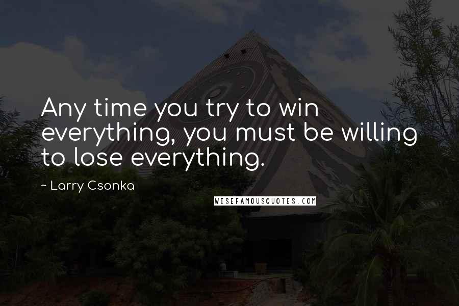 Larry Csonka Quotes: Any time you try to win everything, you must be willing to lose everything.