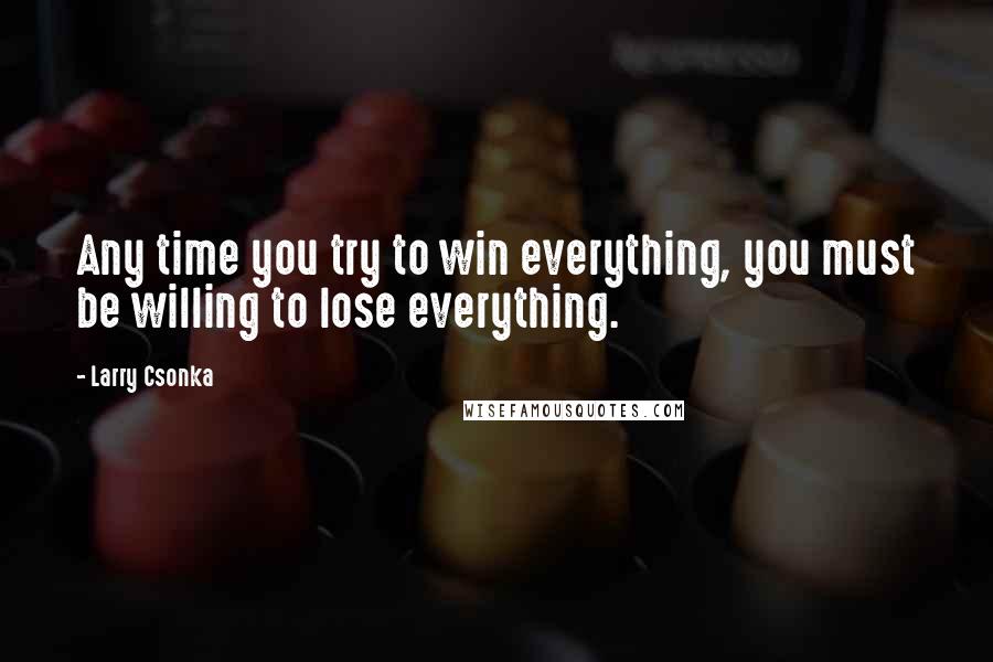 Larry Csonka Quotes: Any time you try to win everything, you must be willing to lose everything.