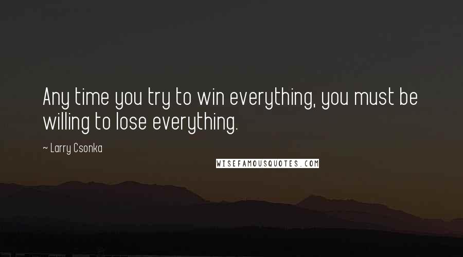 Larry Csonka Quotes: Any time you try to win everything, you must be willing to lose everything.