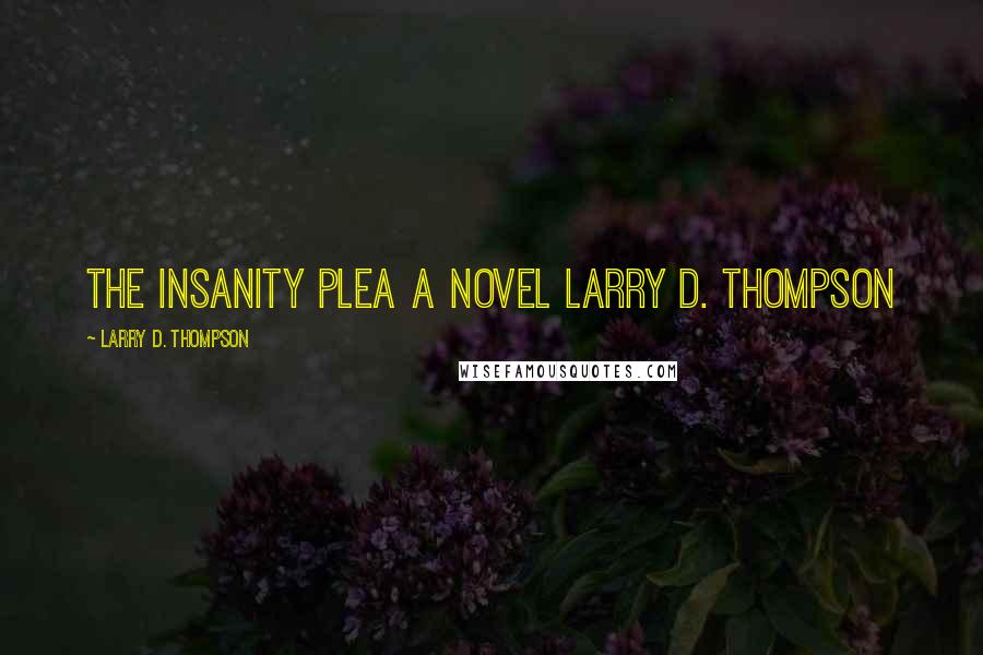 Larry D. Thompson Quotes: THE INSANITY PLEA A Novel Larry D. Thompson