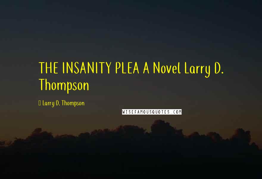 Larry D. Thompson Quotes: THE INSANITY PLEA A Novel Larry D. Thompson