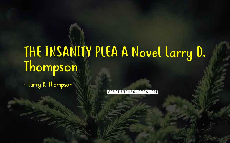 Larry D. Thompson Quotes: THE INSANITY PLEA A Novel Larry D. Thompson