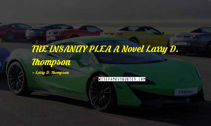 Larry D. Thompson Quotes: THE INSANITY PLEA A Novel Larry D. Thompson