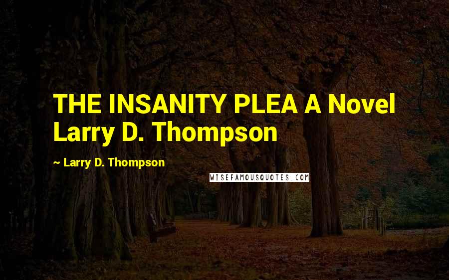 Larry D. Thompson Quotes: THE INSANITY PLEA A Novel Larry D. Thompson