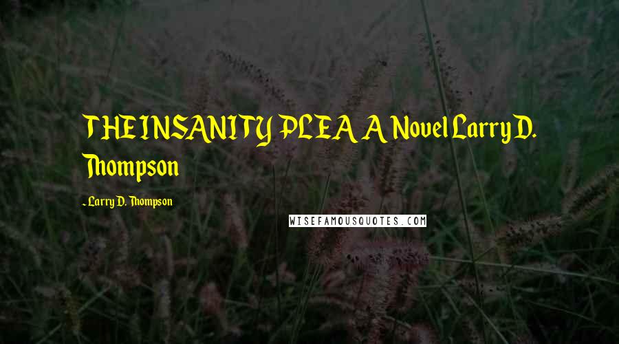 Larry D. Thompson Quotes: THE INSANITY PLEA A Novel Larry D. Thompson