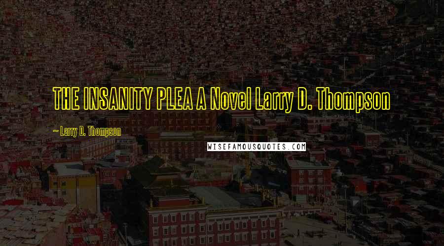 Larry D. Thompson Quotes: THE INSANITY PLEA A Novel Larry D. Thompson