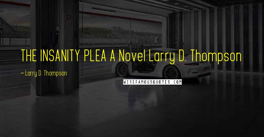 Larry D. Thompson Quotes: THE INSANITY PLEA A Novel Larry D. Thompson