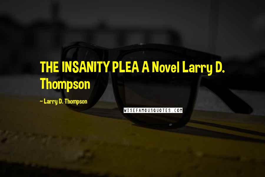 Larry D. Thompson Quotes: THE INSANITY PLEA A Novel Larry D. Thompson