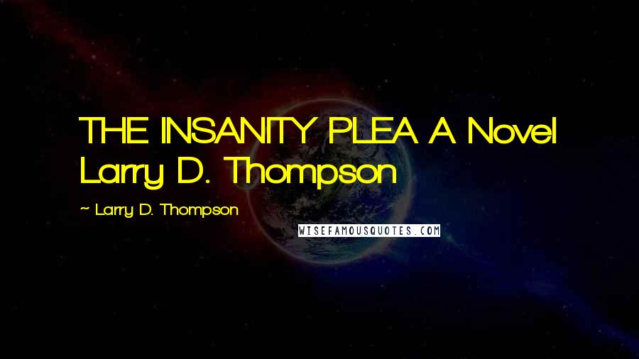 Larry D. Thompson Quotes: THE INSANITY PLEA A Novel Larry D. Thompson