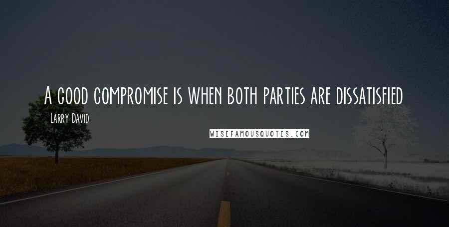 Larry David Quotes: A good compromise is when both parties are dissatisfied