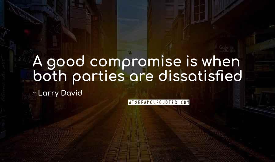 Larry David Quotes: A good compromise is when both parties are dissatisfied
