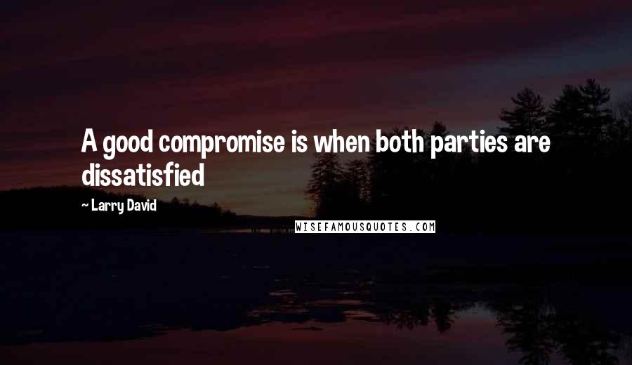 Larry David Quotes: A good compromise is when both parties are dissatisfied
