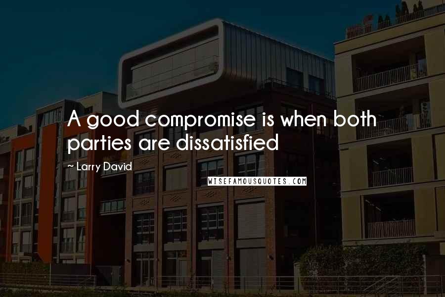 Larry David Quotes: A good compromise is when both parties are dissatisfied