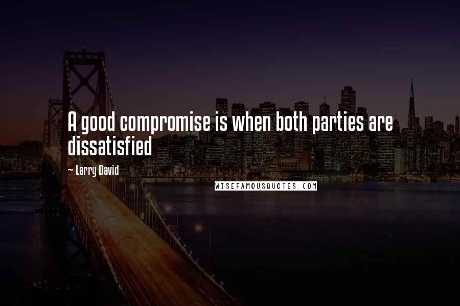 Larry David Quotes: A good compromise is when both parties are dissatisfied