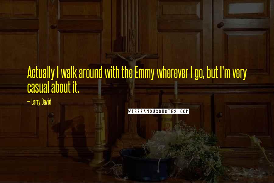 Larry David Quotes: Actually I walk around with the Emmy wherever I go, but I'm very casual about it.