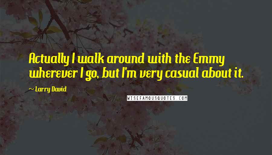 Larry David Quotes: Actually I walk around with the Emmy wherever I go, but I'm very casual about it.