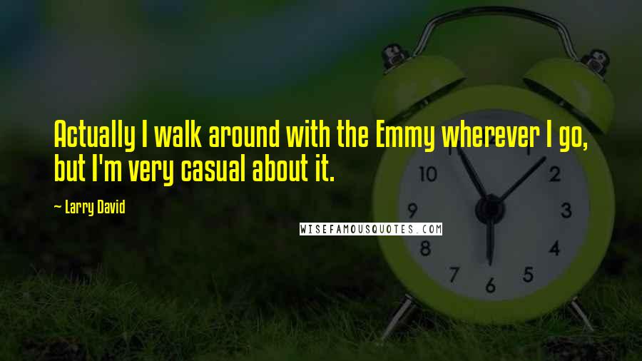 Larry David Quotes: Actually I walk around with the Emmy wherever I go, but I'm very casual about it.