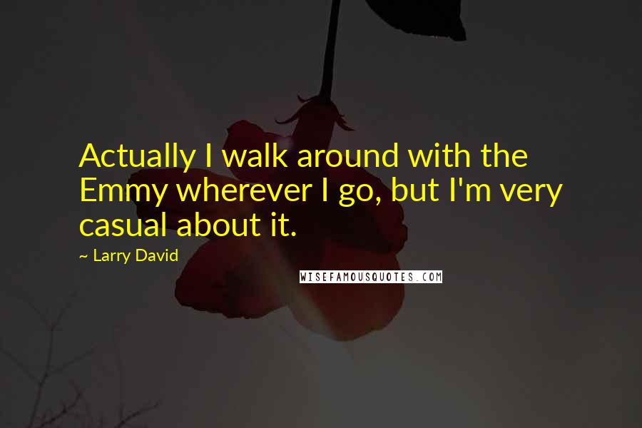 Larry David Quotes: Actually I walk around with the Emmy wherever I go, but I'm very casual about it.