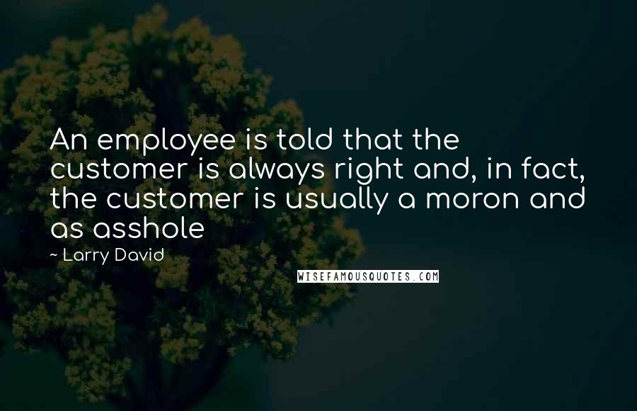 Larry David Quotes: An employee is told that the customer is always right and, in fact, the customer is usually a moron and as asshole