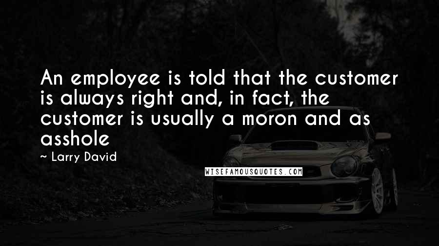 Larry David Quotes: An employee is told that the customer is always right and, in fact, the customer is usually a moron and as asshole