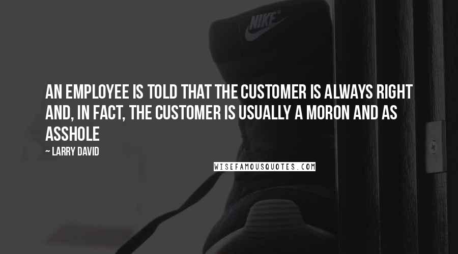 Larry David Quotes: An employee is told that the customer is always right and, in fact, the customer is usually a moron and as asshole