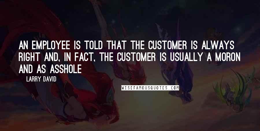 Larry David Quotes: An employee is told that the customer is always right and, in fact, the customer is usually a moron and as asshole