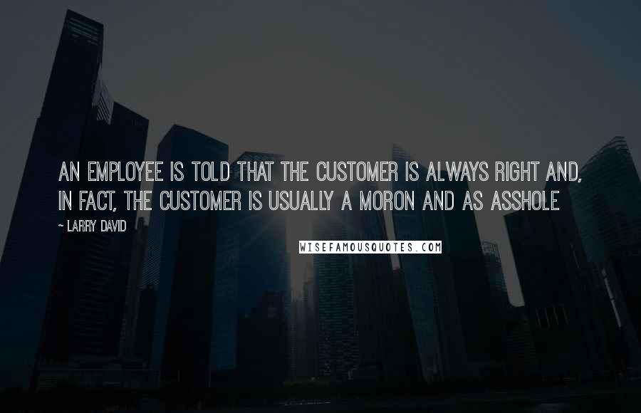 Larry David Quotes: An employee is told that the customer is always right and, in fact, the customer is usually a moron and as asshole