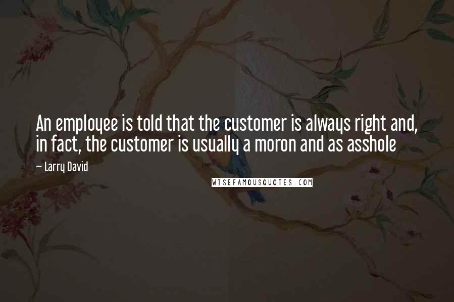 Larry David Quotes: An employee is told that the customer is always right and, in fact, the customer is usually a moron and as asshole