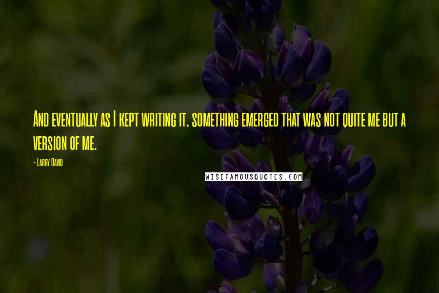 Larry David Quotes: And eventually as I kept writing it, something emerged that was not quite me but a version of me.